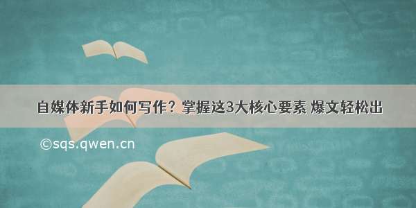 自媒体新手如何写作？掌握这3大核心要素 爆文轻松出