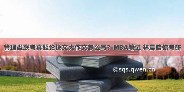 管理类联考真题论说文大作文怎么写？MBA笔试 林晨陪你考研