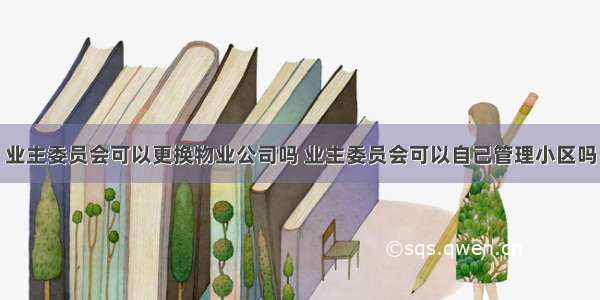 业主委员会可以更换物业公司吗 业主委员会可以自己管理小区吗