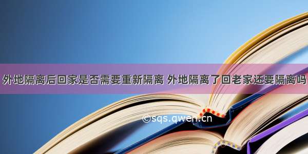 外地隔离后回家是否需要重新隔离 外地隔离了回老家还要隔离吗