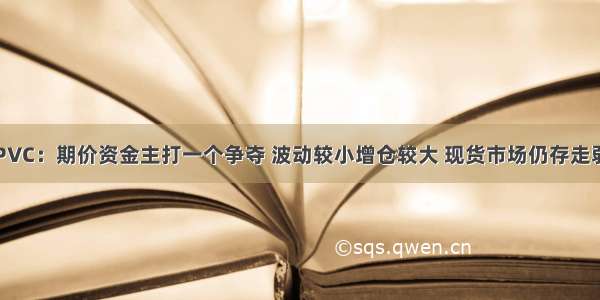 PVC：期价资金主打一个争夺 波动较小增仓较大 现货市场仍存走弱