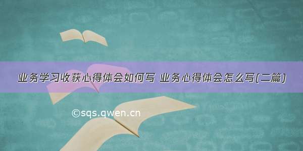 业务学习收获心得体会如何写 业务心得体会怎么写(二篇)