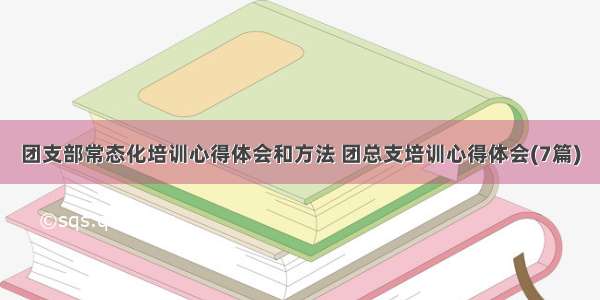 团支部常态化培训心得体会和方法 团总支培训心得体会(7篇)