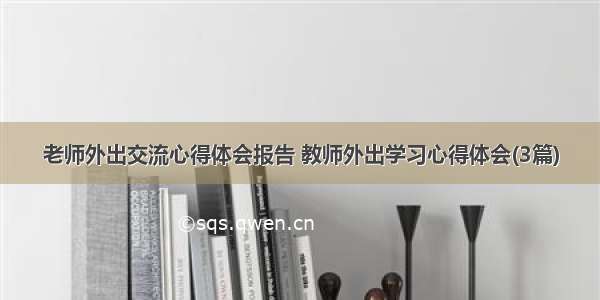 老师外出交流心得体会报告 教师外出学习心得体会(3篇)