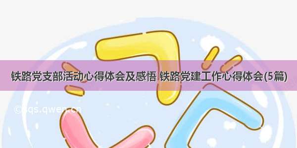 铁路党支部活动心得体会及感悟 铁路党建工作心得体会(5篇)