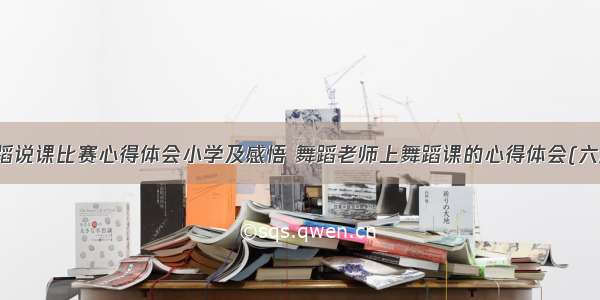 舞蹈说课比赛心得体会小学及感悟 舞蹈老师上舞蹈课的心得体会(六篇)