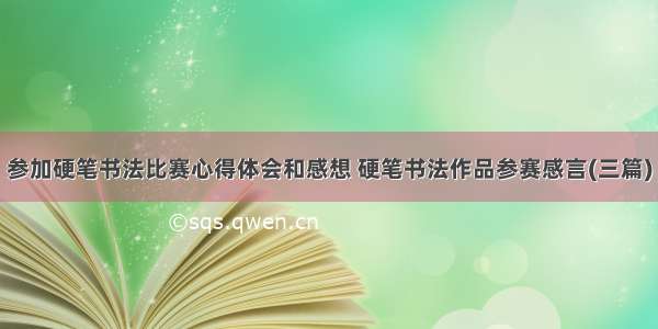 参加硬笔书法比赛心得体会和感想 硬笔书法作品参赛感言(三篇)