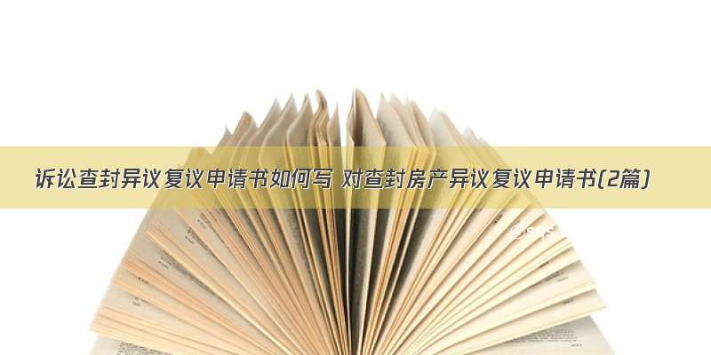 诉讼查封异议复议申请书如何写 对查封房产异议复议申请书(2篇)