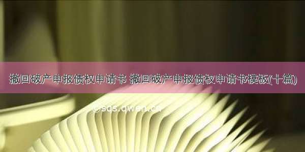 撤回破产申报债权申请书 撤回破产申报债权申请书模板(十篇)