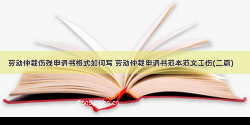 劳动仲裁伤残申请书格式如何写 劳动仲裁申请书范本范文工伤(二篇)