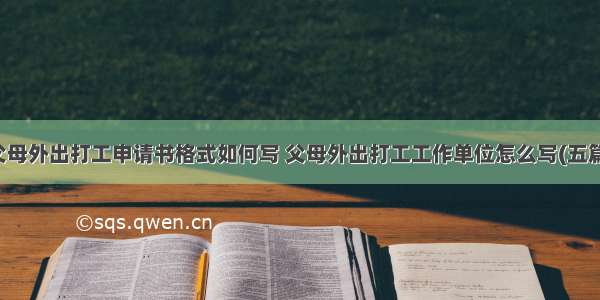 父母外出打工申请书格式如何写 父母外出打工工作单位怎么写(五篇)