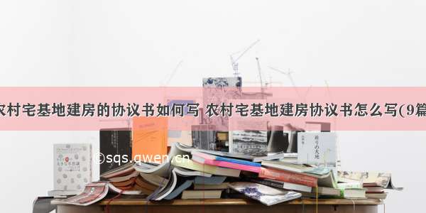 农村宅基地建房的协议书如何写 农村宅基地建房协议书怎么写(9篇)