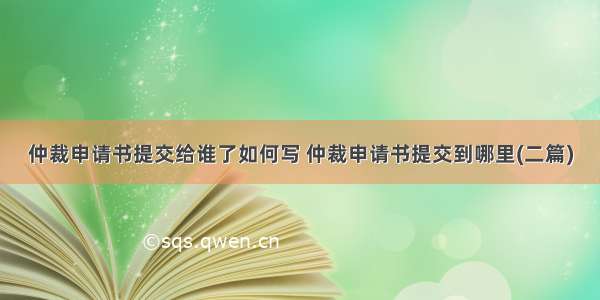 仲裁申请书提交给谁了如何写 仲裁申请书提交到哪里(二篇)