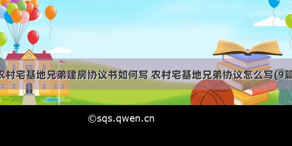 农村宅基地兄弟建房协议书如何写 农村宅基地兄弟协议怎么写(9篇)