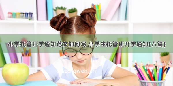 小学托管开学通知范文如何写 小学生托管班开学通知(八篇)