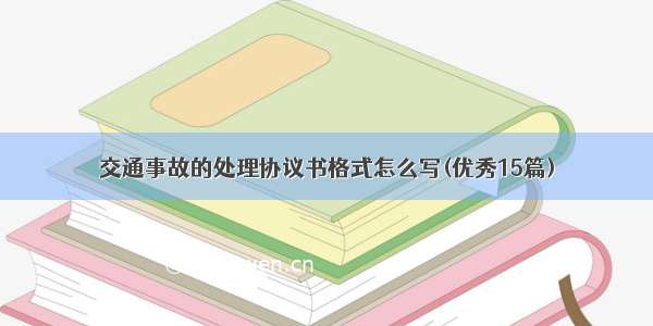 交通事故的处理协议书格式怎么写(优秀15篇)