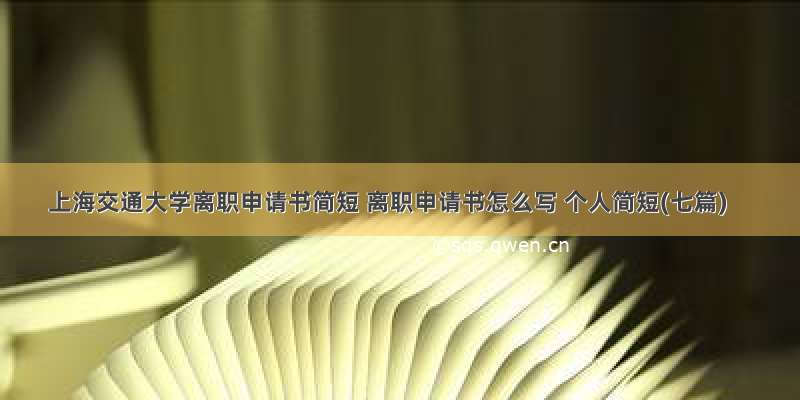 上海交通大学离职申请书简短 离职申请书怎么写 个人简短(七篇)
