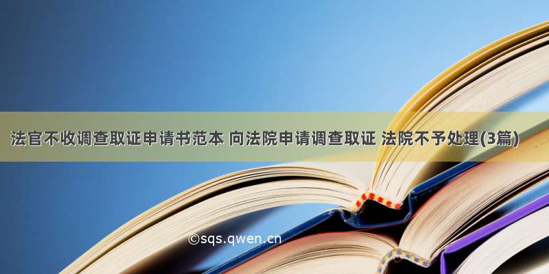 法官不收调查取证申请书范本 向法院申请调查取证 法院不予处理(3篇)