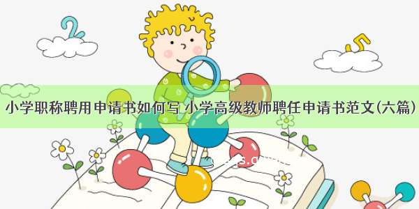 小学职称聘用申请书如何写 小学高级教师聘任申请书范文(六篇)