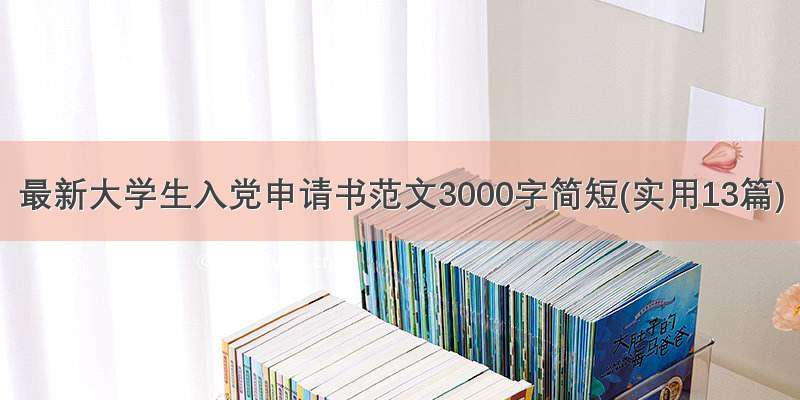 最新大学生入党申请书范文3000字简短(实用13篇)