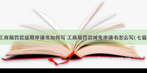 工商局罚款延期申请书如何写 工商局罚款减免申请书怎么写(七篇)