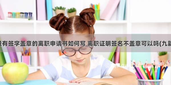 没有签字盖章的离职申请书如何写 离职证明签名不盖章可以吗(九篇)