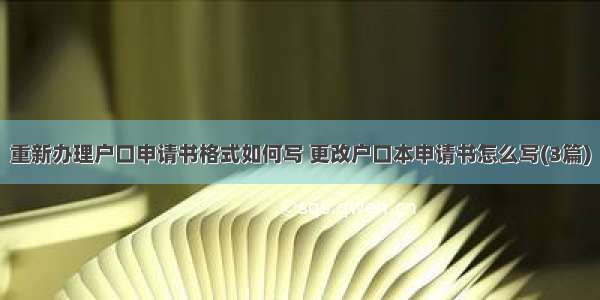 重新办理户口申请书格式如何写 更改户口本申请书怎么写(3篇)