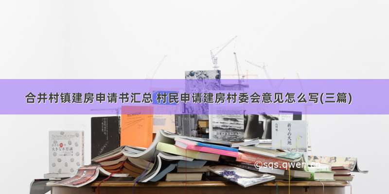 合并村镇建房申请书汇总 村民申请建房村委会意见怎么写(三篇)