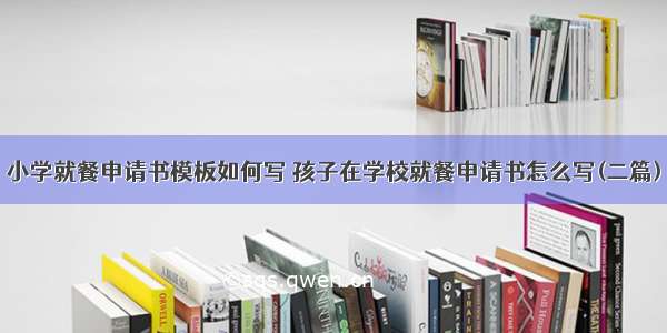 小学就餐申请书模板如何写 孩子在学校就餐申请书怎么写(二篇)