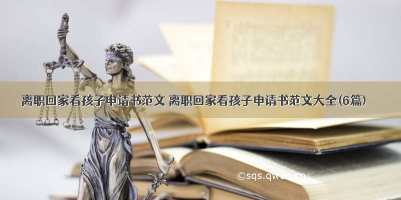 离职回家看孩子申请书范文 离职回家看孩子申请书范文大全(6篇)