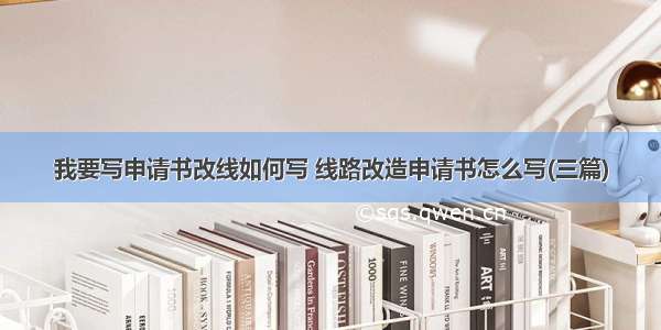 我要写申请书改线如何写 线路改造申请书怎么写(三篇)