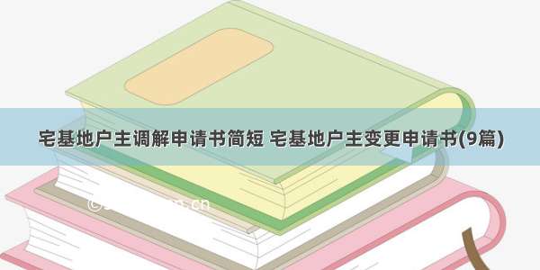 宅基地户主调解申请书简短 宅基地户主变更申请书(9篇)