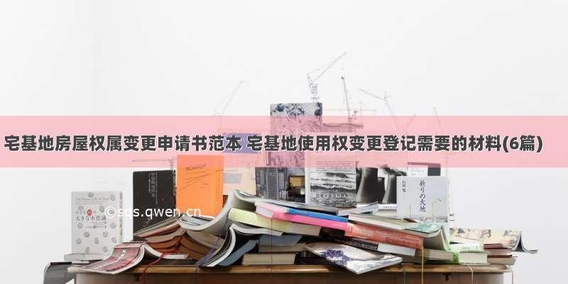 宅基地房屋权属变更申请书范本 宅基地使用权变更登记需要的材料(6篇)