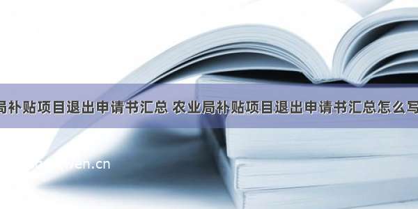 农业局补贴项目退出申请书汇总 农业局补贴项目退出申请书汇总怎么写(6篇)