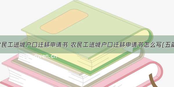 农民工进城户口迁移申请书 农民工进城户口迁移申请书怎么写(五篇)