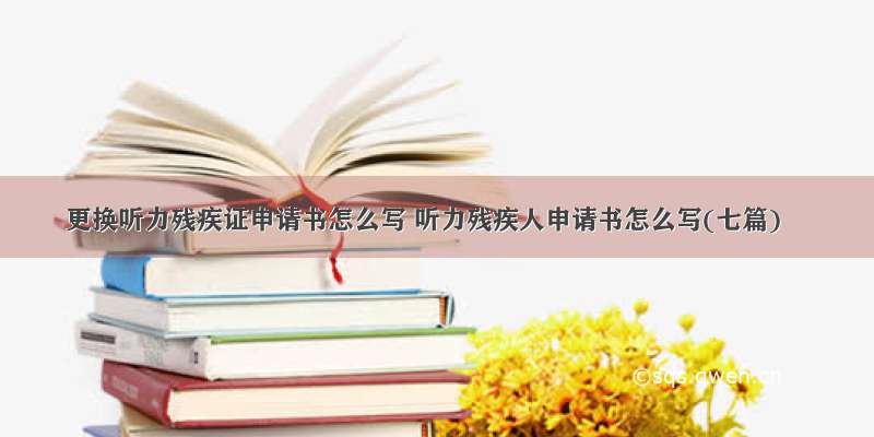 更换听力残疾证申请书怎么写 听力残疾人申请书怎么写(七篇)