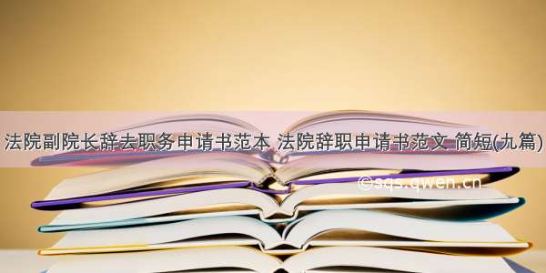 法院副院长辞去职务申请书范本 法院辞职申请书范文 简短(九篇)