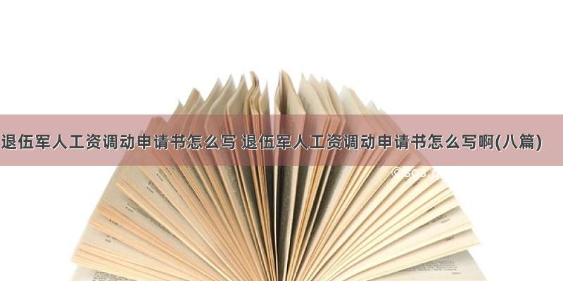 退伍军人工资调动申请书怎么写 退伍军人工资调动申请书怎么写啊(八篇)