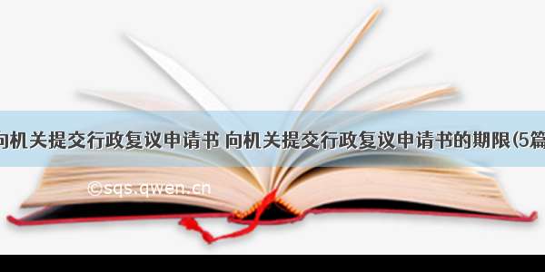 向机关提交行政复议申请书 向机关提交行政复议申请书的期限(5篇)