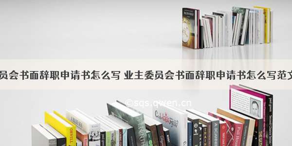 业主委员会书面辞职申请书怎么写 业主委员会书面辞职申请书怎么写范文(四篇)