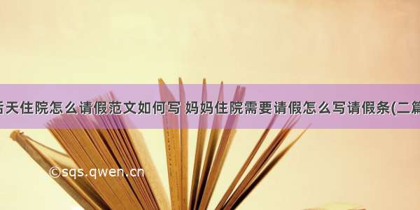 后天住院怎么请假范文如何写 妈妈住院需要请假怎么写请假条(二篇)