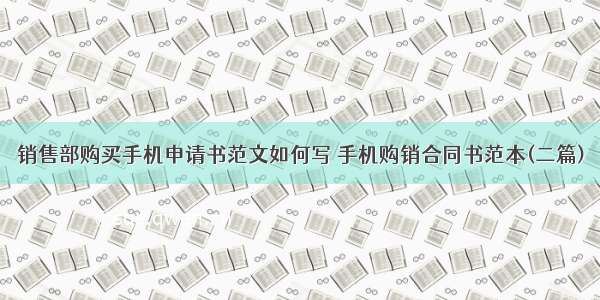 销售部购买手机申请书范文如何写 手机购销合同书范本(二篇)