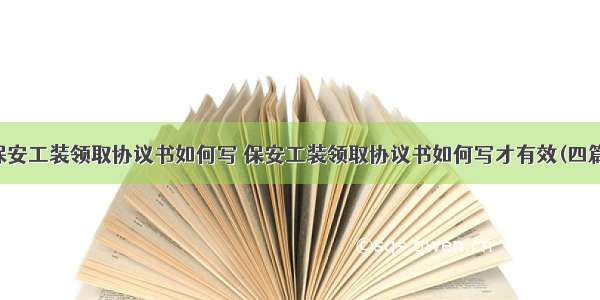 保安工装领取协议书如何写 保安工装领取协议书如何写才有效(四篇)