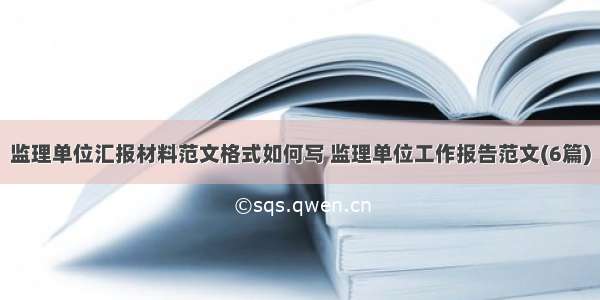 监理单位汇报材料范文格式如何写 监理单位工作报告范文(6篇)