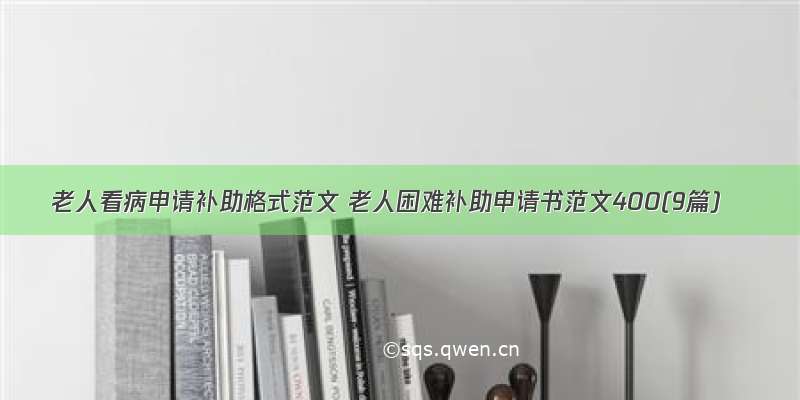 老人看病申请补助格式范文 老人困难补助申请书范文400(9篇)