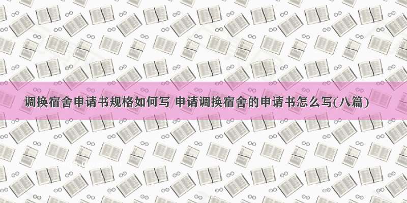 调换宿舍申请书规格如何写 申请调换宿舍的申请书怎么写(八篇)