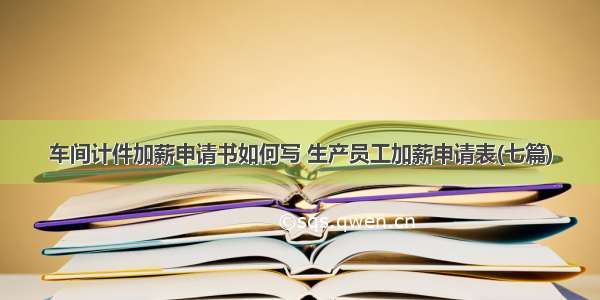 车间计件加薪申请书如何写 生产员工加薪申请表(七篇)