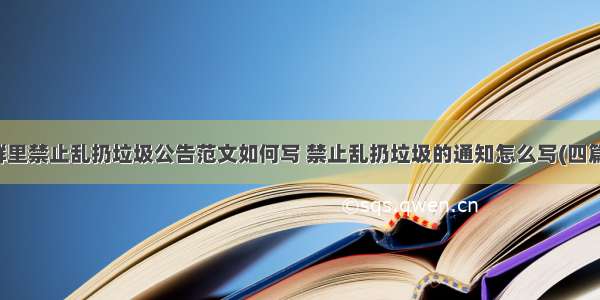 群里禁止乱扔垃圾公告范文如何写 禁止乱扔垃圾的通知怎么写(四篇)