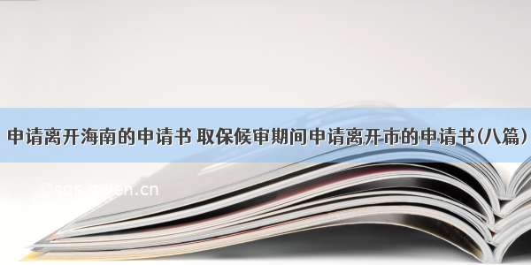 申请离开海南的申请书 取保候审期间申请离开市的申请书(八篇)