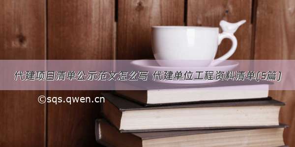 代建项目清单公示范文怎么写 代建单位工程资料清单(5篇)